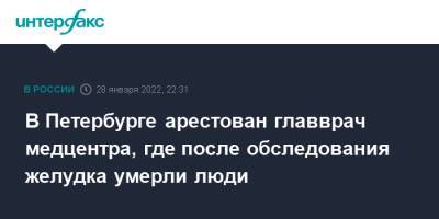 Евгений Попов - В Петербурге арестован главврач медцентра, где после обследования желудка умерли люди - interfax.ru - Петербург