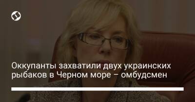 Людмила Денисова - Оккупанты захватили двух украинских рыбаков в Черном море – омбудсмен - liga.net - Украина - Крым - Геническ - Херсонская обл.