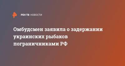 Людмила Денисова - Татьяна Москалькова - Омбудсмен заявила о задержании украинских рыбаков пограничниками РФ - ren.tv - Россия - Украина - Крым - Япония - Геническ - Херсонская обл.