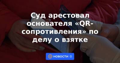 Суд арестовал основателя «QR-сопротивления» по делу о взятке - news.mail.ru - Россия - Санкт-Петербург