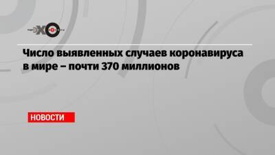 Джонс Хопкинс - Число выявленных случаев коронавируса в мире – почти 370 миллионов - echo.msk.ru - США - Бразилия - Индия