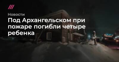 Под Архангельском при пожаре погибли четыре ребенка - tvrain.ru - Архангельск