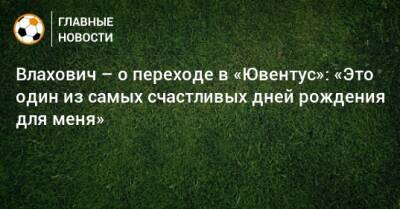 Влахович – о переходе в «Ювентус»: «Это один из самых счастливых дней рождения для меня» - bombardir.ru - Катар