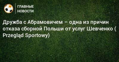 Андрей Шевченко - Роман Абрамович - Дружба с Абрамовичем – одна из причин отказа сборной Польши от услуг Шевченко ( Przegląd Sportowy) - bombardir.ru - Россия - Польша - Катар