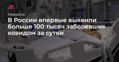 В России впервые выявили больше 100 тысяч заболевших ковидом за сутки - tvrain.ru - Москва - Россия - Санкт-Петербург - Московская обл.