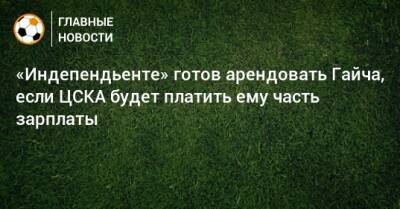 «Индепендьенте» готов арендовать Гайча, если ЦСКА будет платить ему часть зарплаты - bombardir.ru - Аргентина - Катар