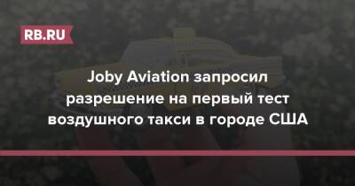 Joby Aviation запросил разрешение на первый тест воздушного такси в Сан-Франциско - rb.ru - США - Сан-Франциско - Сингапур