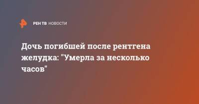 Дочь погибшей после рентгена желудка: "Умерла за несколько часов" - ren.tv - Санкт-Петербург - Санкт-Петербург - Скончался