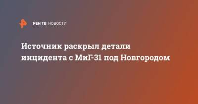 Источник раскрыл детали инцидента с МиГ-31 под Новгородом - ren.tv - Новгородская обл.