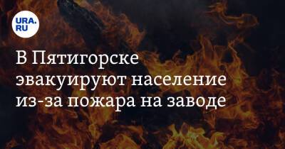 Дмитрий Ворошилов - В Пятигорске эвакуируют население из-за пожара на заводе - ura.news - Курганская обл. - Курган - Ставрополье - Пятигорск