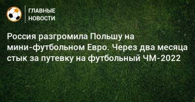 Россия разгромила Польшу на мини-футбольном Евро. Через два месяца стык за путевку на футбольный ЧМ-2022 - bombardir.ru - Россия - Польша - Катар