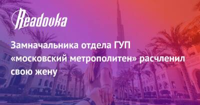 Александр Попов - Замначальника отдела ГУП «московский метрополитен» расчленил свою жену - readovka.news - Россия - Эмираты - Юар