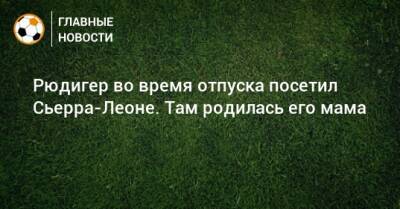 Антонио Рюдигер - Рюдигер во время отпуска посетил Сьерра-Леоне. Там родилась его мама - bombardir.ru - Катар - Сьерра Леоне