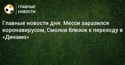 Главные новости дня. Месси заразился коронавирусом, Смолов близок к переходу в «Динамо» - bombardir.ru