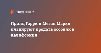 принц Гарри - Меган Маркл - Принц Гарри и Меган Маркл планируют продать особняк в Калифорнии - ren.tv - Англия - шт. Калифорния