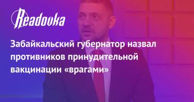 Александр Осипов - Забайкальский губернатор назвал противников принудительной вакцинации «врагами» - readovka.news - Забайкальский край - республика Карелия