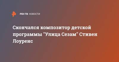 Скончался композитор детской программы "Улица Сезам" Стивен Лоуренс - ren.tv - шт.Нью-Джерси - Скончался