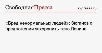 Владимир Ленин - Геннадий Зюганов - «Бред ненормальных людей»: Зюганов о предложении захоронить тело Ленина - svpressa.ru - Россия