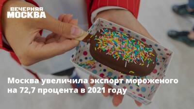Александр Прохоров - Москва увеличила экспорт мороженого на 72,7 процента в 2021 году - vm.ru - Москва - Китай - США - Казахстан - Белоруссия - Канада - Москва