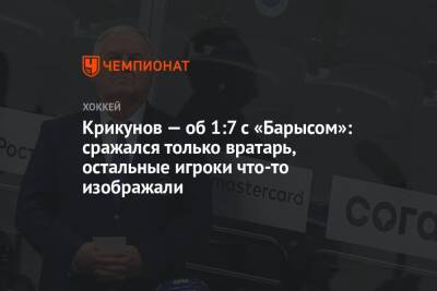 Владимир Крикунов - Крикунов — об 1:7 с «Барысом»: сражался только вратарь, остальные игроки что-то изображали - championat.com - Рига