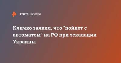 Виталий Кличко - Илья Кива - Кличко заявил, что "пойдет с автоматом" на РФ при эскалации Украины - ren.tv - Россия - Украина - Киев