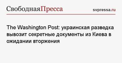 The Washington Post: украинская разведка вывозит секретные документы из Киева в ожидании вторжения - svpressa.ru - Россия - США - Украина - Киев - Англия - Эстония - Washington - Washington
