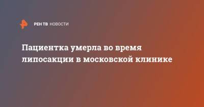 Пациентка умерла во время липосакции в московской клинике - ren.tv - Москва - Москва