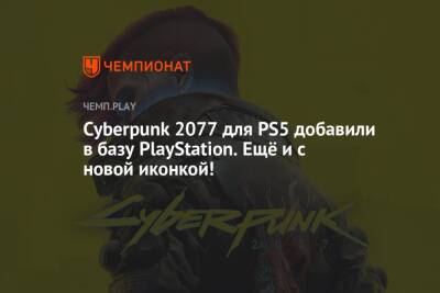 Cyberpunk 2077 для PS5 добавили в базу PlayStation. Ещё и с новой иконкой! - championat.com