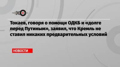 Касым-Жомарт Токаев - Владимир Владимирович Путин - Токаев, говоря о помощи ОДКБ и «долге перед Путиным», заявил, что Кремль не ставил никаких предварительных условий - echo.msk.ru - Россия - Казахстан