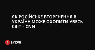 Як російське вторгнення в Україну може охопити увесь світ – CNN - bykvu.com - США - Україна - Росія - Франція