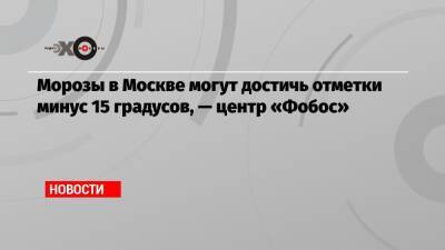 Евгений Тишковец - Морозы в Москве могут достичь отметки минус 15 градусов, — центр «Фобос» - echo.msk.ru - Москва