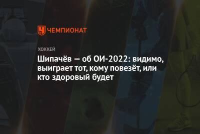 Вадим Шипачев - Сергей Гончар - Елена Кузнецова - Шипачёв — об ОИ-2022: видимо, выиграет тот, кому повезёт, или кто здоровый будет - championat.com - Россия