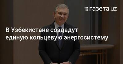 Шавкат Мирзиеев - В Узбекистане создадут единую кольцевую энергосистему - gazeta.uz - Казахстан - Узбекистан - Киргизия