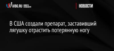 В США создали препарат, заставивший лягушку отрастить потерянную ногу - ivbg.ru - Россия - США - Украина