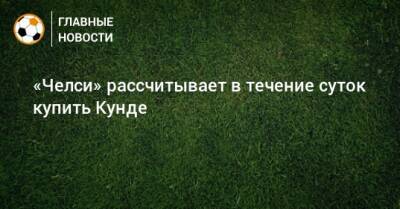Жюль Кунде - «Челси» рассчитывает в течение суток купить Кунде - bombardir.ru