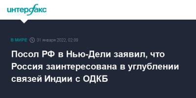 Посол РФ в Нью-Дели заявил, что Россия заинтересована в углублении связей Индии с ОДКБ - interfax.ru - Москва - Россия - Индия - Афганистан - Нью-Дели