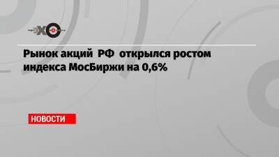 Рынок акций РФ открылся ростом индекса МосБиржи на 0,6% - echo.msk.ru - Россия