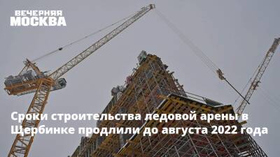 Анастасия Пятова - Сроки строительства ледовой арены в Щербинке продлили до августа 2022 года - vm.ru - Москва - Строительство