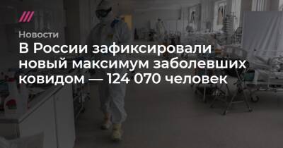 В России зафиксировали новый максимум заболевших ковидом — 124 070 человек - tvrain.ru - Москва - Россия - Санкт-Петербург - Московская обл. - Челябинская обл. - респ. Саха - Ростовская обл. - Свердловская обл. - Югра - Пермский край