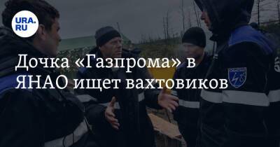 Дочка «Газпрома» в ЯНАО ищет вахтовиков - ura.news - Ноябрьск - окр. Янао