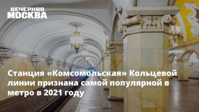 Максим Ликсутов - Станция «Комсомольская» Кольцевой линии признана самой популярной в метро в 2021 году - vm.ru - Москва - Москва