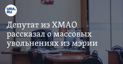 Депутат из ХМАО рассказал о массовых увольнениях из мэрии - ura.news - Югра