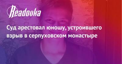 Владислав Струженков - Суд арестовал юношу, устроившего взрыв в серпуховском монастыре - readovka.ru - Москва - Московская обл.