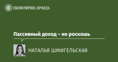 Пассивный доход – не роскошь - epravda.com.ua - Украина