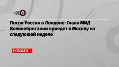 Андрей Келин - Посол России в Лондоне: Глава МИД Великобритании приедет в Москву на следующей неделе - echo.msk.ru - Москва - Россия - Украина - Англия - Лондон