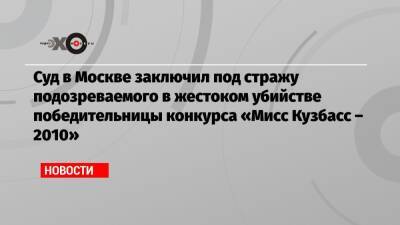 Александр Попов - Суд в Москве заключил под стражу подозреваемого в жестоком убийстве победительницы конкурса «Мисс Кузбасс – 2010» - echo.msk.ru - Москва - Россия