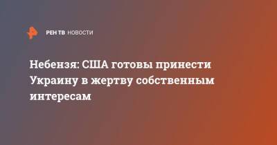 Василий Небензя - Небензя: США готовы принести Украину в жертву собственным интересам - ren.tv - Россия - США - Украина - Киев