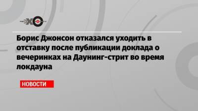 Борис Джонсон - Борис Джонсон отказался уходить в отставку после публикации доклада о вечеринках на Даунинг-стрит во время локдауна - echo.msk.ru - Англия - Лондон