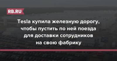 Tesla купила железную дорогу, чтобы пустить по ней поезда для доставки сотрудников на свою фабрику - rb.ru - Германия - Берлин