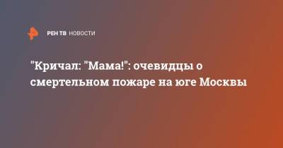 "Кричал: "Мама!": очевидцы о смертельном пожаре на юге Москвы - ren.tv - Москва - Москва